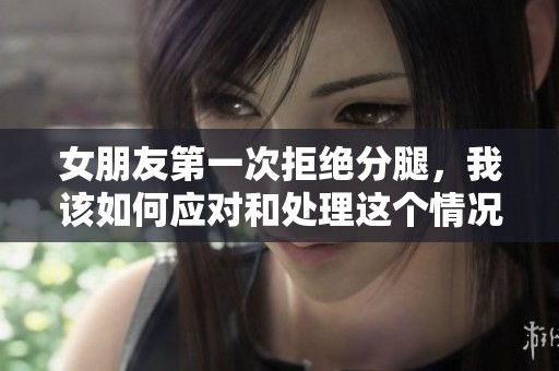 女朋友第一次拒绝分腿，我该如何应对和处理这个情况