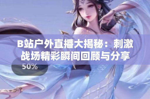 B站户外直播大揭秘：刺激战场精彩瞬间回顾与分享
