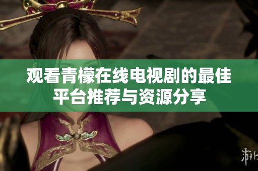 观看青檬在线电视剧的最佳平台推荐与资源分享
