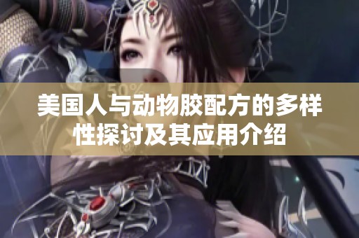 美国人与动物胶配方的多样性探讨及其应用介绍