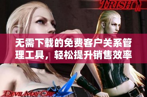 无需下载的免费客户关系管理工具，轻松提升销售效率