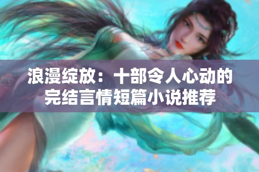 浪漫绽放：十部令人心动的完结言情短篇小说推荐