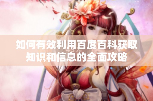 如何有效利用百度百科获取知识和信息的全面攻略
