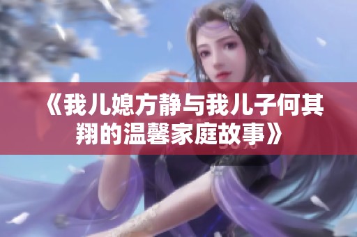 《我儿媳方静与我儿子何其翔的温馨家庭故事》