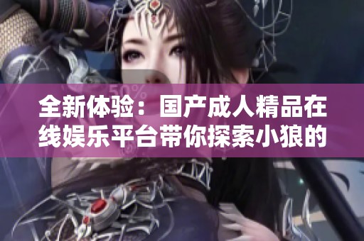 全新体验：国产成人精品在线娱乐平台带你探索小狼的魅力