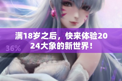 满18岁之后，快来体验2024大象的新世界！