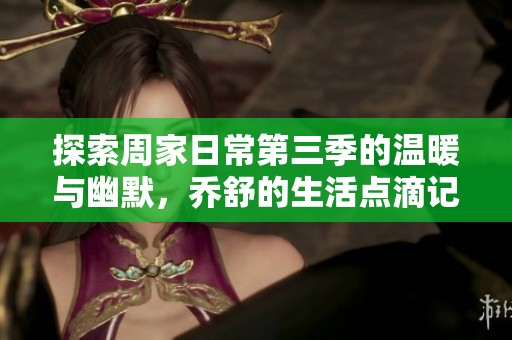 探索周家日常第三季的温暖与幽默，乔舒的生活点滴记录