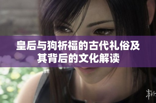 皇后与狗祈福的古代礼俗及其背后的文化解读