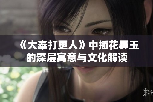 《大奉打更人》中插花弄玉的深层寓意与文化解读