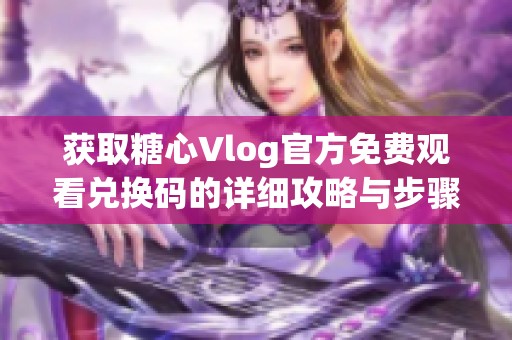 获取糖心Vlog官方免费观看兑换码的详细攻略与步骤