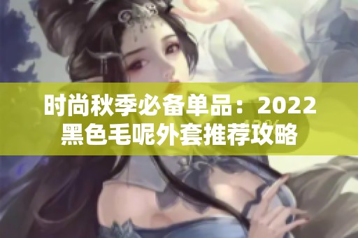 时尚秋季必备单品：2022黑色毛呢外套推荐攻略