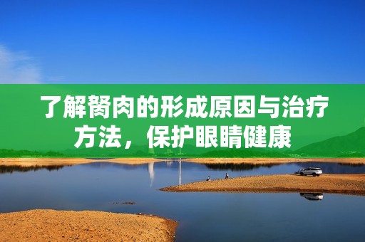 了解胬肉的形成原因与治疗方法，保护眼睛健康