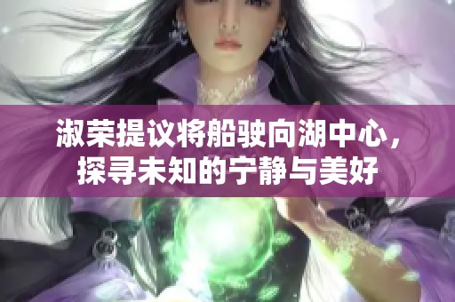 淑荣提议将船驶向湖中心，探寻未知的宁静与美好