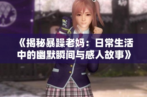 《揭秘暴躁老妈：日常生活中的幽默瞬间与感人故事》