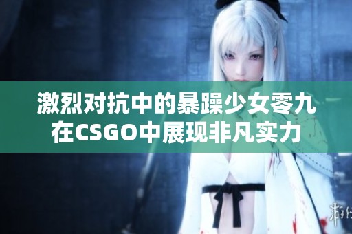 激烈对抗中的暴躁少女零九在CSGO中展现非凡实力