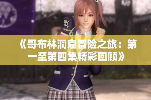 《哥布林洞窟冒险之旅：第一至第四集精彩回顾》