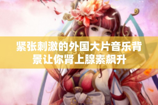 紧张刺激的外国大片音乐背景让你肾上腺素飙升