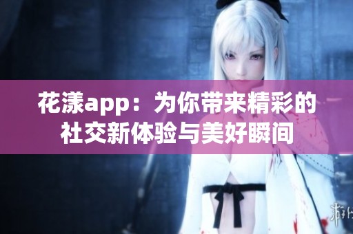 花漾app：为你带来精彩的社交新体验与美好瞬间