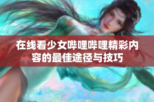 在线看少女哔哩哔哩精彩内容的最佳途径与技巧