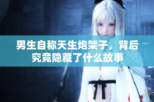 男生自称天生炮架子，背后究竟隐藏了什么故事