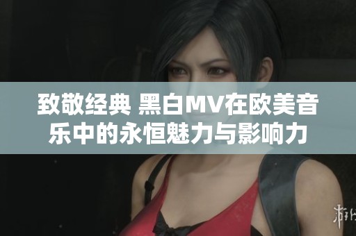 致敬经典 黑白MV在欧美音乐中的永恒魅力与影响力