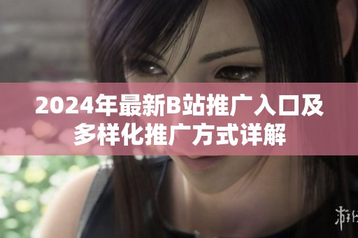 2024年最新B站推广入口及多样化推广方式详解