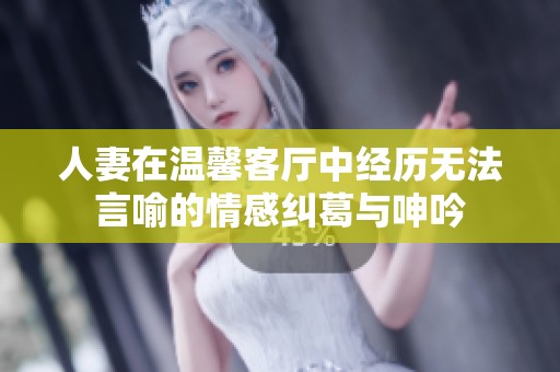 人妻在温馨客厅中经历无法言喻的情感纠葛与呻吟