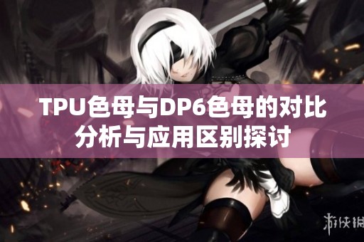 TPU色母与DP6色母的对比分析与应用区别探讨
