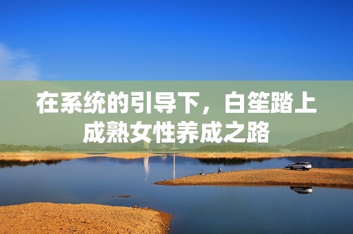 在系统的引导下，白笙踏上成熟女性养成之路