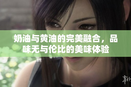 奶油与黄油的完美融合，品味无与伦比的美味体验