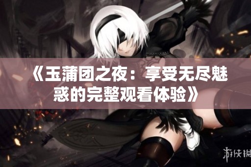 《玉蒲团之夜：享受无尽魅惑的完整观看体验》