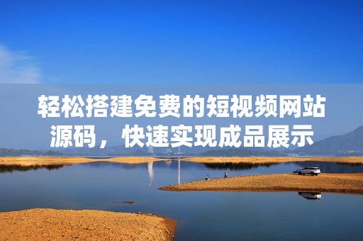 轻松搭建免费的短视频网站源码，快速实现成品展示