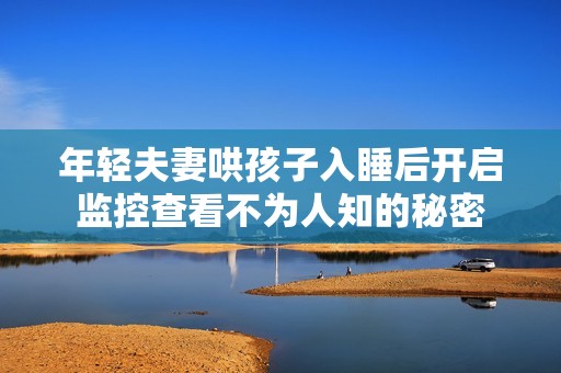 年轻夫妻哄孩子入睡后开启监控查看不为人知的秘密