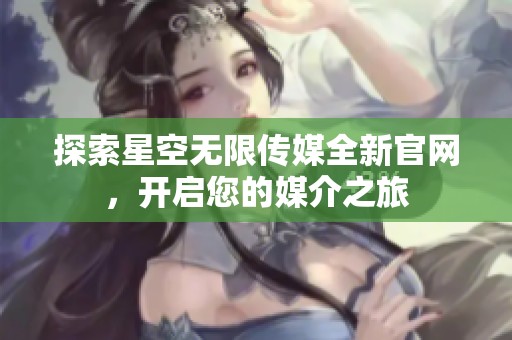 探索星空无限传媒全新官网，开启您的媒介之旅