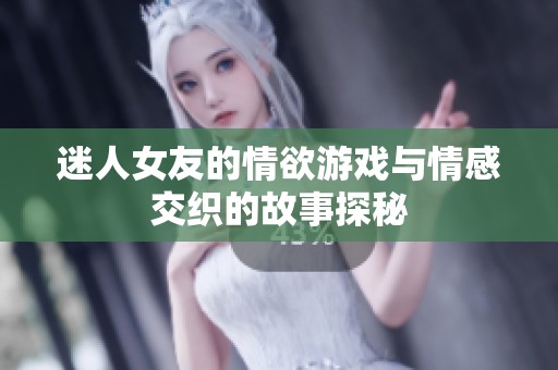 迷人女友的情欲游戏与情感交织的故事探秘