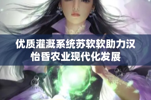 优质灌溉系统苏软软助力汉怡昏农业现代化发展
