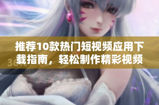 推荐10款热门短视频应用下载指南，轻松制作精彩视频内容
