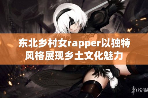 东北乡村女rapper以独特风格展现乡土文化魅力