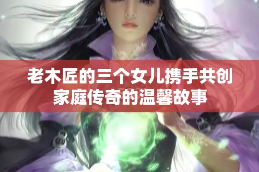 老木匠的三个女儿携手共创家庭传奇的温馨故事