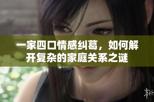 一家四口情感纠葛，如何解开复杂的家庭关系之谜