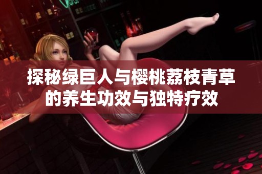 探秘绿巨人与樱桃荔枝青草的养生功效与独特疗效