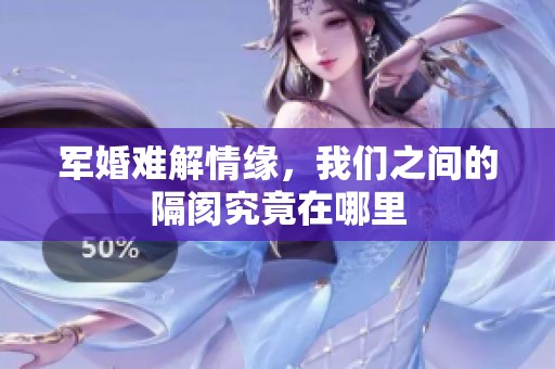 军婚难解情缘，我们之间的隔阂究竟在哪里
