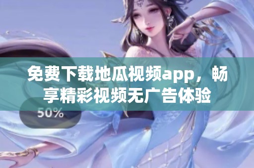 免费下载地瓜视频app，畅享精彩视频无广告体验