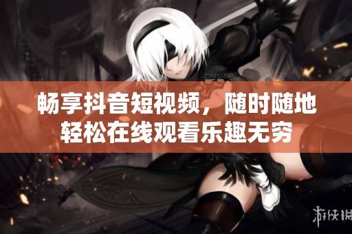 畅享抖音短视频，随时随地轻松在线观看乐趣无穷