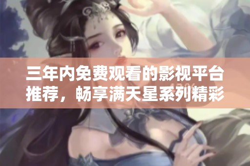 三年内免费观看的影视平台推荐，畅享满天星系列精彩影片
