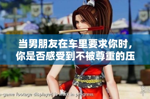 当男朋友在车里要求你时，你是否感受到不被尊重的压力
