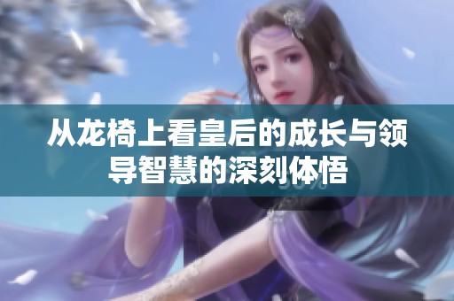 从龙椅上看皇后的成长与领导智慧的深刻体悟