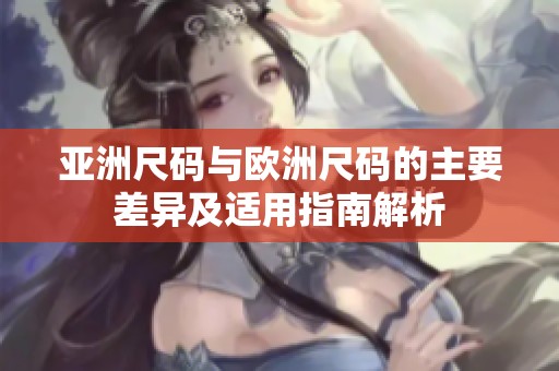 亚洲尺码与欧洲尺码的主要差异及适用指南解析