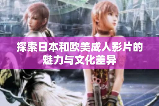 探索日本和欧美成人影片的魅力与文化差异