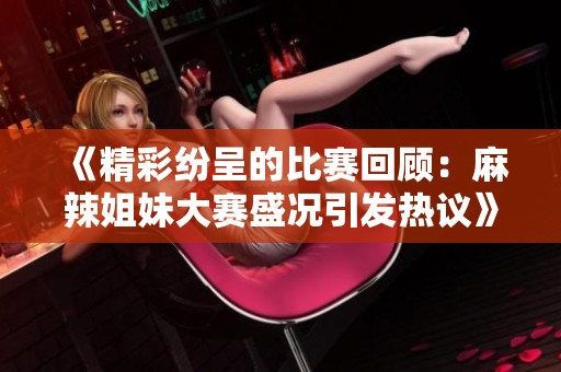 《精彩纷呈的比赛回顾：麻辣姐妹大赛盛况引发热议》